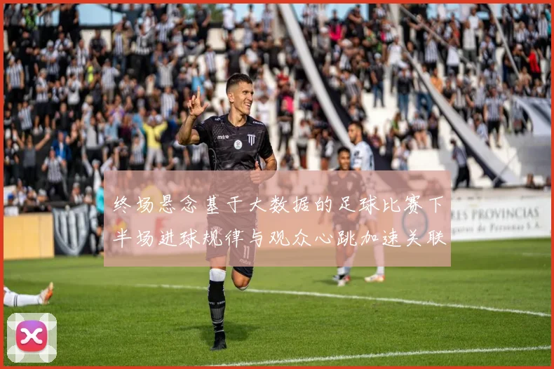 终场悬念基于大数据的足球比赛下半场进球规律与观众心跳加速关联性研究