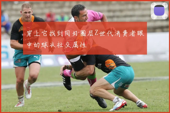 穿上它找到同好圈层Z世代消费者眼中的球衣社交属性