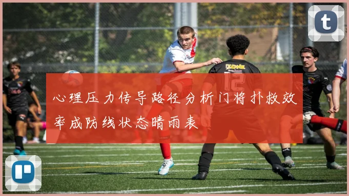 心理压力传导路径分析门将扑救效率成防线状态晴雨表